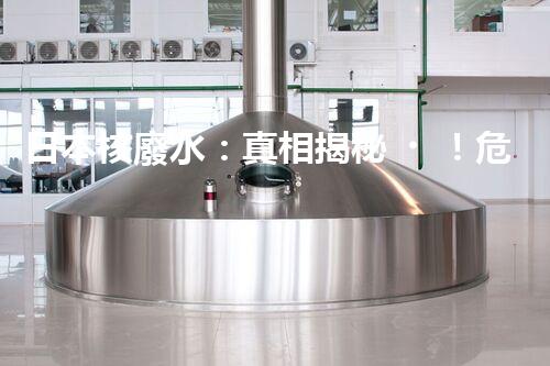 日本核廢水：真相揭秘！危害大還是無害？